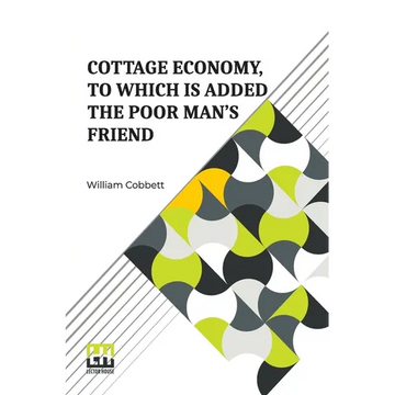 Cottage Economy, To Which Is Added The Poor Man s Friend: Information Relative To The Brewing Of Beer, Making Of Bread, Keeping Of Cows, Pigs, Bees, E - Paperback