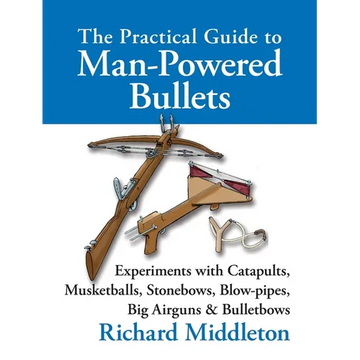 The Practical Guide to Man-powered Bullets: Experiments with Catapults, Musketballs, Stonebows, Blowpipes, Big Airguns and Bullet Bows - Hardcover
