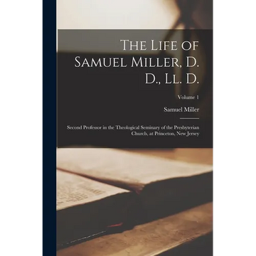 The Life of Samuel Miller, D. D., Ll. D.: Second Professor in the Theological Seminary of the Presbyterian Church, at Princeton, New Jersey; Volume 1 - Paperback