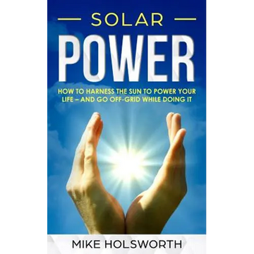 Solar Power: How to Harness the Sun to Power Your Life - And Go Off-Grid While Doing It - Paperback