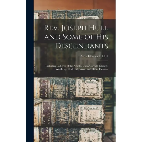 Rev. Joseph Hull and Some of his Descendants: Including Pedigree of the Arnold, Cary, Cornell, Quinby, Winthrop, Underhill, Wood and Other Families