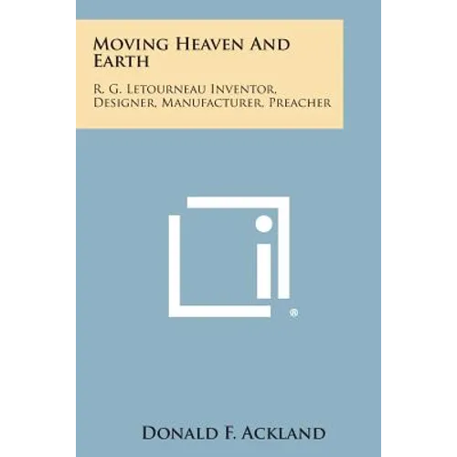 Moving Heaven and Earth: R. G. Letourneau Inventor, Designer, Manufacturer, Preacher