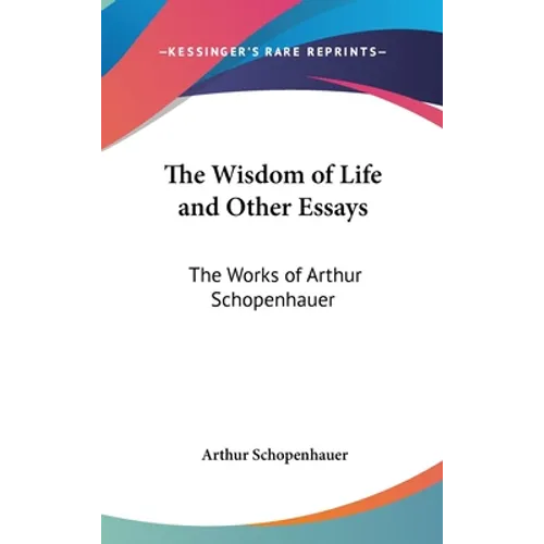 The Wisdom of Life and Other Essays: The Works of Arthur Schopenhauer