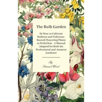 The Bulb Garden - Or How to Cultivate Bulbous and Tuberous-Rooted Flowering Plants to Perfection - A Manual Adapted for Both the Professional and Amat - Paperback