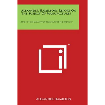 Alexander Hamiltons Report on the Subject of Manufactures: Made in His Capacity of Secretary of the Treasury - Paperback