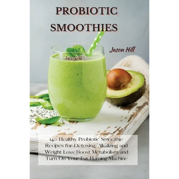 Probiotic Smoothies: 140 Healthy Probiotic Smoothie Recipes for Detoxing, Alkalizing and Weight Loss: Boost Metabolism and Turn On Your Fat Burning Ma - Paperback