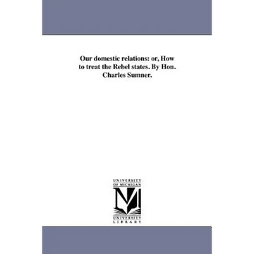 Our domestic relations: or, How to treat the Rebel states. By Hon. Charles Sumner. - Paperback