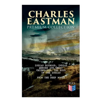 CHARLES EASTMAN Premium Collection: Indian Boyhood, Indian Heroes and Great Chieftains, The Soul of the Indian & From the Deep Woods to Civilization - Paperback