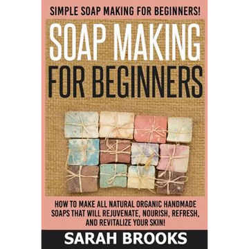 Soap Making For Beginners - Sarah Brooks: Simple Soap Making For Beginners! How To Make All Natural Organic Handmade Soaps That Will Rejuvenate, Nouri - Paperback