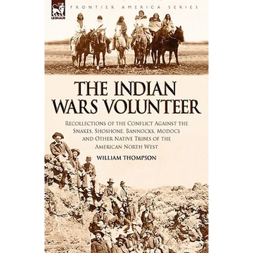 The Indian Wars Volunteer: Recollections of the Conflict Against the Snakes, Shoshone, Bannocks, Modocs and Other Native Tribes of the American North - Paperback
