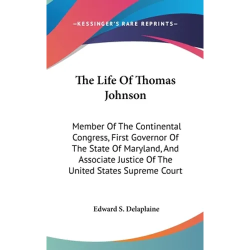 The Life Of Thomas Johnson: Member Of The Continental Congress, First Governor Of The State Of Maryland, And Associate Justice Of The United State