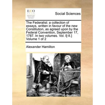 The Federalist: A Collection of Essays, Written in Favour of the New Constitution, as Agreed Upon by the Federal Convention, September - Paperback