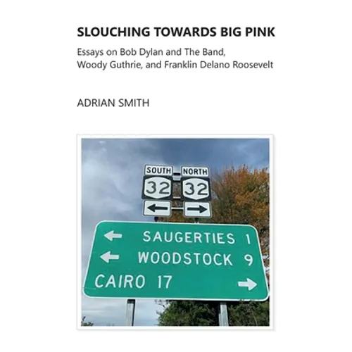 Slouching Towards Big Pink: Essays on Bob Dylan and The Band, Woody Guthrie, and Franklin Delano Roosevelt