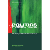 The Politics of Practical Reason: Why Theological Ethics Must Change Your Life - Paperback