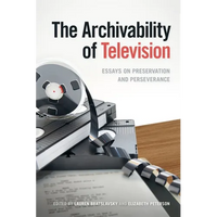 The Archivability of Television: Essays on Preservation and Perseverance - Paperback