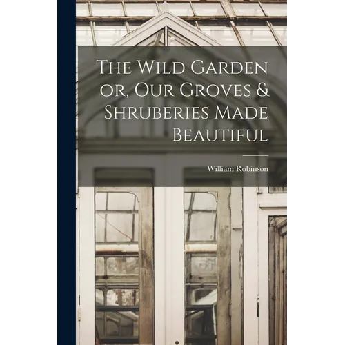 The Wild Garden or, Our Groves & Shruberies Made Beautiful