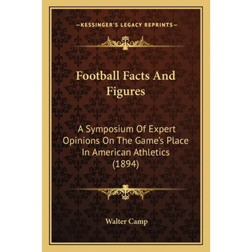 Football Facts And Figures: A Symposium Of Expert Opinions On The Game's Place In American Athletics (1894) - Paperback