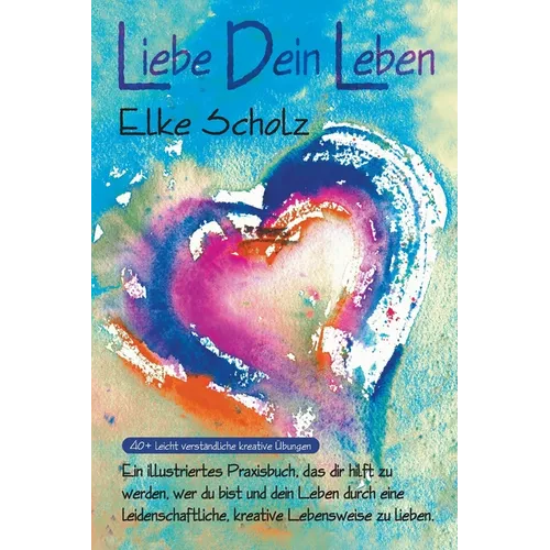 Liebe Dein Leben: Ein illustriertes, Praxisbuch, das dir hilft zu werden, wer du bist, und dein Leben durch eine leidenschaftliche, kreative Lebenswei