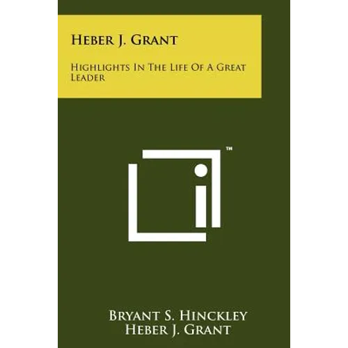 Heber J. Grant: Highlights In The Life Of A Great Leader