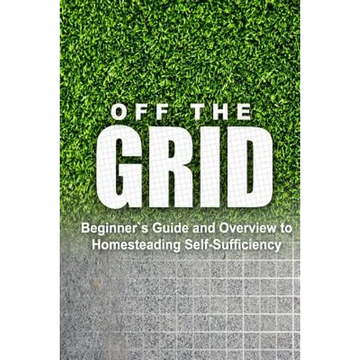 Off the Grid - Beginner's Guide and Overview to Homesteading Self-Sufficiency: Self Sufficiency Essential Beginner's Guide for Living Off the Grid, Ho - Paperback
