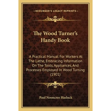 The Wood Turner's Handy Book: A Practical Manual For Workers At The Lathe, Embracing Information On The Tools, Appliances, And Processes Employed In - Paperback