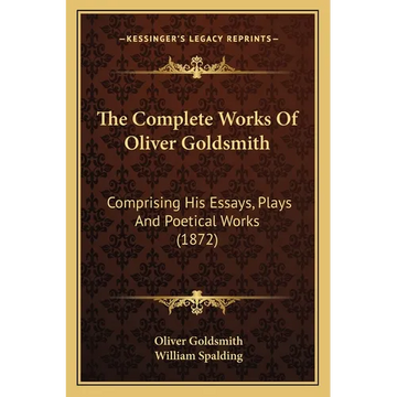 The Complete Works Of Oliver Goldsmith: Comprising His Essays, Plays And Poetical Works (1872) - Paperback