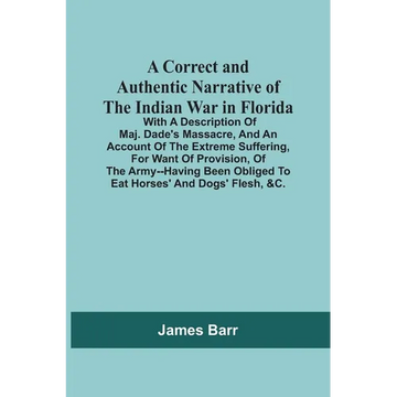 A Correct And Authentic Narrative Of The Indian War In Florida; With A Description Of Maj. Dade'S Massacre, And An Account Of The Extreme Suffering, F - Paperback