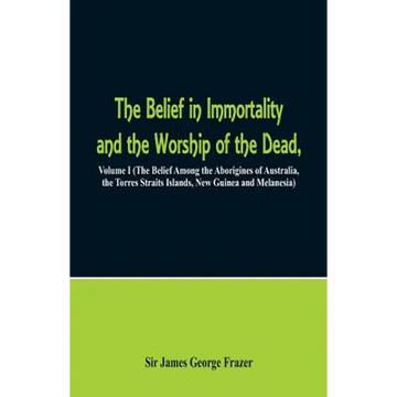 The Belief in Immortality and the Worship of the Dead: Volume I (The Belief Among the Aborigines of Australia, the Torres Straits Islands, New Guinea - Paperback