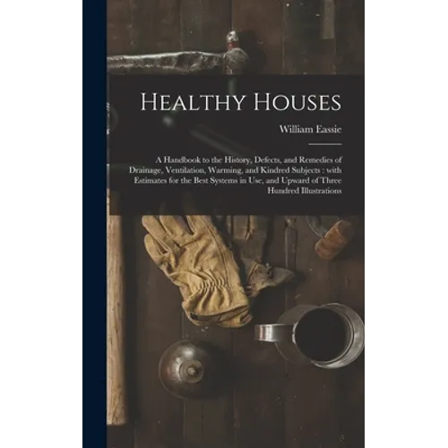 Healthy Houses: a Handbook to the History, Defects, and Remedies of Drainage, Ventilation, Warming, and Kindred Subjects: With Estimat
