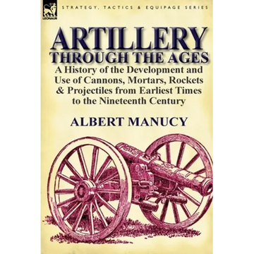 Artillery Through the Ages: a History of the Development and Use of Cannons, Mortars, Rockets & Projectiles from Earliest Times to the Nineteenth Cent - Hardcover