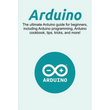 Arduino: The ultimate Arduino guide for beginners, including Arduino programming, Arduino cookbook, tips, tricks, and more! - Paperback