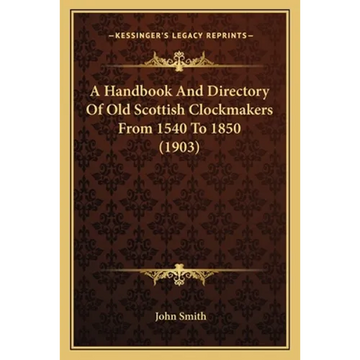 A Handbook And Directory Of Old Scottish Clockmakers From 1540 To 1850 (1903) - Paperback