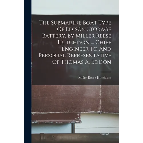 The Submarine Boat Type Of Edison Storage Battery, By Miller Reese Hutchison ... Chief Engineer To And Personal Representative Of Thomas A. Edison