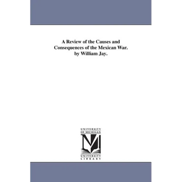 A Review of the Causes and Consequences of the Mexican War. by William Jay. - Paperback