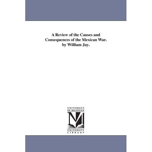 A Review of the Causes and Consequences of the Mexican War. by William Jay.