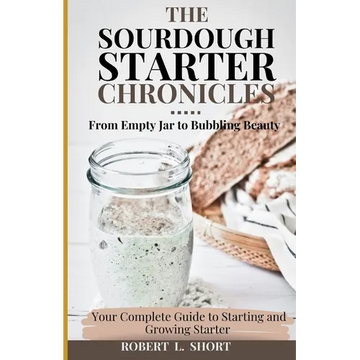 The Sourdough Chronicles: From Empty Jar to Bubbling Beauty: Your Complete Guide to Mastering the Perfect Starter! - Paperback