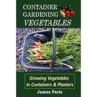 Container Gardening - Vegetables: Growing Vegetables In Containers And Planters - Paperback