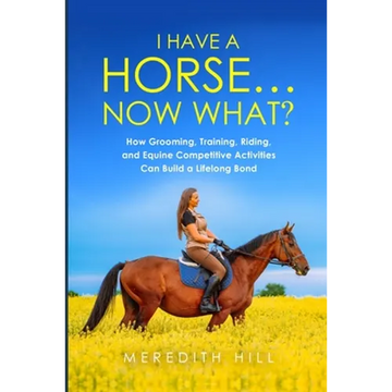 I Have a Horse... Now What: How Grooming, Training, Riding, and Equine Competitive Activities Can Build a Lifelong Bond - Paperback