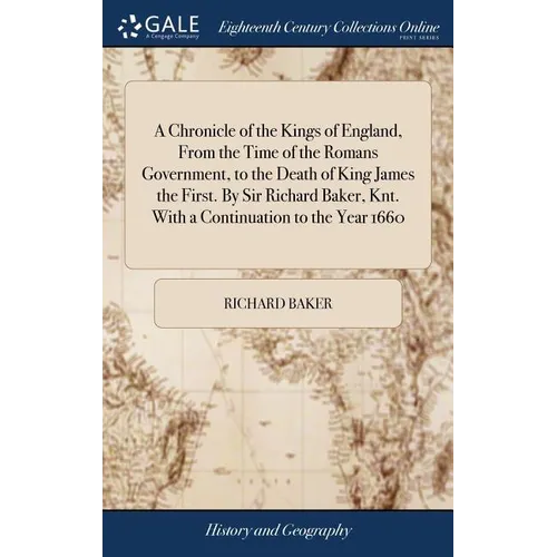 A Chronicle of the Kings of England, From the Time of the Romans Government, to the Death of King James the First. By Sir Richard Baker, Knt. With a C