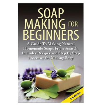 Soap Making for Beginners: A Guide to Making Natural Homemade Soaps from Scratch, Includes Recipes and Step by Step Processes for Making Soaps - Paperback