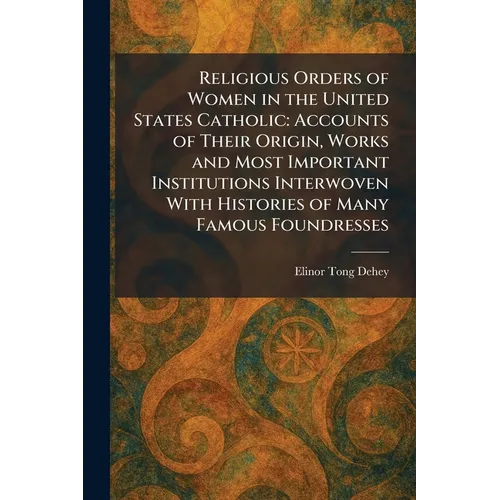 Religious Orders of Women in the United States Catholic: Accounts of Their Origin, Works and Most Important Institutions Interwoven With Histories of