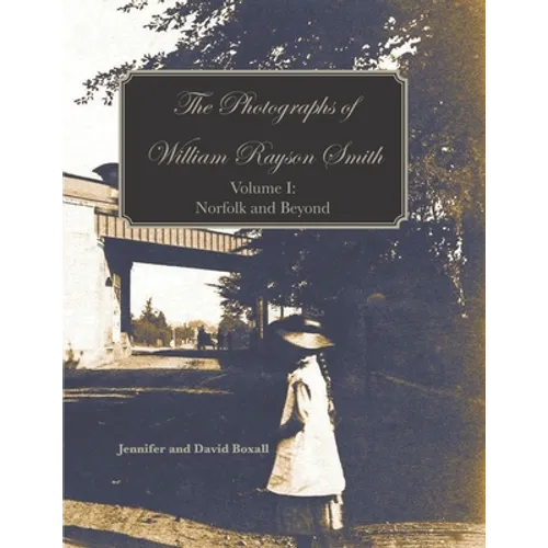 The Photographs of William Rayson Smith Volume I: Norfolk and Beyond