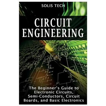 Circuit Engineering: The Beginner's Guide to Electronic Circuits, Semi-Conductors, Circuit Boards, and Basic Electronics - Paperback