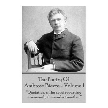 Ambrose Bierce - The Poetry Of Ambrose Bierce - Volume 1: "Quotation, n: The act of repeating erroneously the words of another." - Paperback