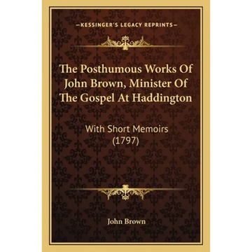 The Posthumous Works Of John Brown, Minister Of The Gospel At Haddington: With Short Memoirs (1797) - Paperback