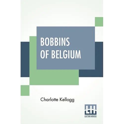Bobbins Of Belgium: A Book Of Belgian Lace, Lace-Workers, Lace-Schools And Lace-Villages