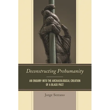 Deconstructing Prehumanity: An Enquiry Into the Archaeological Creation of a Black Past - Paperback