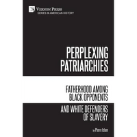 Perplexing Patriarchies: Fatherhood Among Black Opponents and White Defenders of Slavery - Paperback