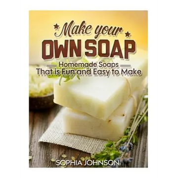 Make Your Own Soap: Homemade Soaps That is Fun and Easy to Make - Paperback
