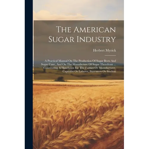 The American Sugar Industry: A Practical Manual On The Production Of Sugar Beets And Sugar Cane, And On The Manufacture Of Sugar Therefrom ... Cons